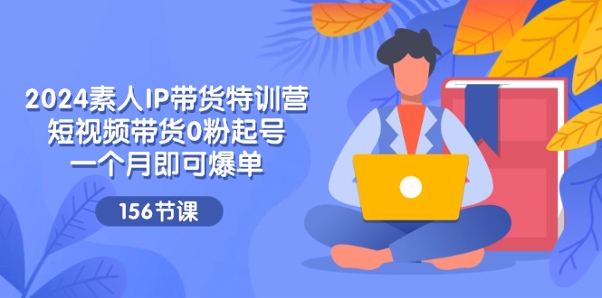 2024素人IP带货特训营，短视频带货0粉起号，一个月即可爆单（156节） - 猎人社区-猎人社区