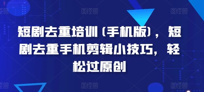 短剧去重培训(手机版)，短剧去重手机剪辑小技巧，轻松过原创 - 猎人社区-猎人社区