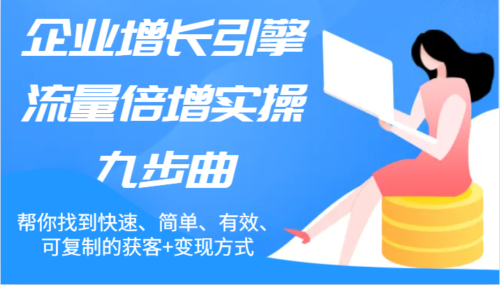 企业增长引擎流量倍增实操九步曲，帮你找到快速、简单、有效、可复制的获客+变现方式-猎人社区