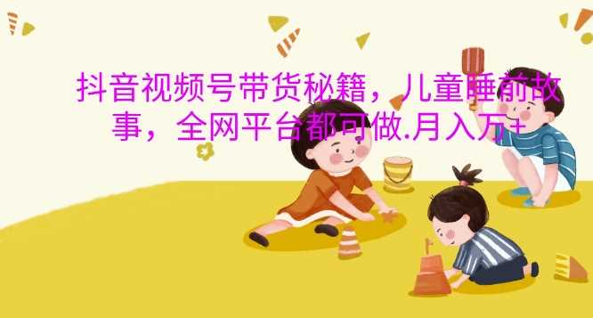 抖音视频号带货秘籍，儿童睡前故事，全网平台都可做，月入过W【揭秘】 - 猎人社区-猎人社区