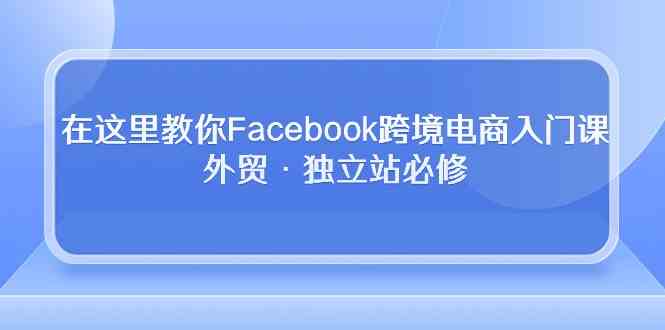 在这里教你Facebook跨境电商入门课，外贸·独立站必修（19节课） - 猎人社区-猎人社区