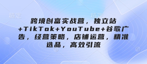 跨境创富实战营，独立站+TikTok+YouTube+谷歌广告，经营策略，店铺运营，精准选品，高效引流 - 猎人社区-猎人社区