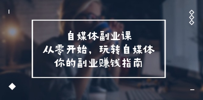 自媒体副业课，从0开始，玩转自媒体—你的副业赚钱指南（58节课） - 猎人社区-猎人社区