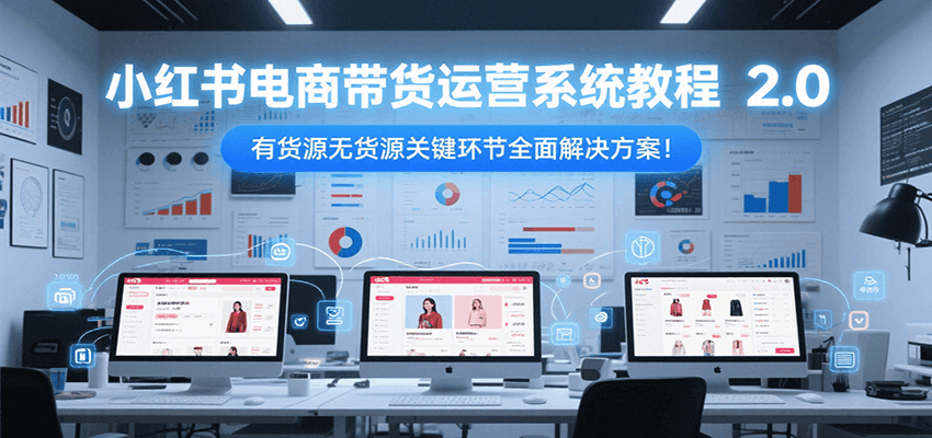 小红书电商带货运营系统教程2.0，有货源无货源关键环节全面解决方案！-猎人社区