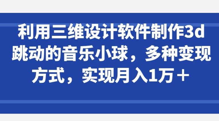 利用三维设计软件制作3d跳动的音乐小球，多种变现方式，实现月入1万+【揭秘】 - 猎人社区-猎人社区