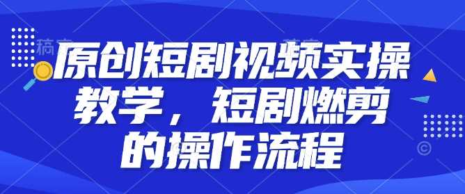 原创短剧视频实操教学，短剧燃剪的操作流程 - 猎人社区-猎人社区