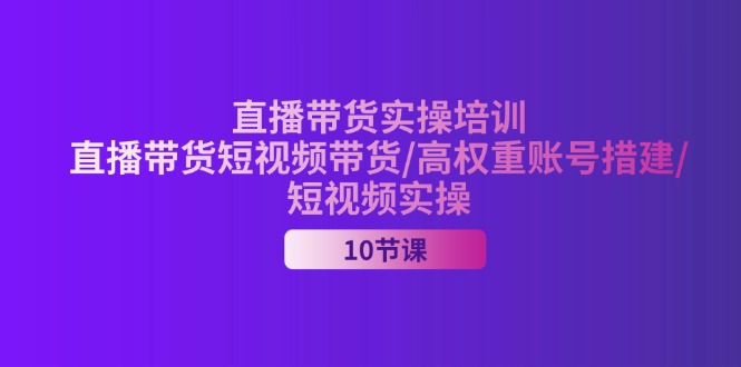 2024直播带货实操培训，直播带货短视频带货/高权重账号措建/短视频实操 - 猎人社区-猎人社区
