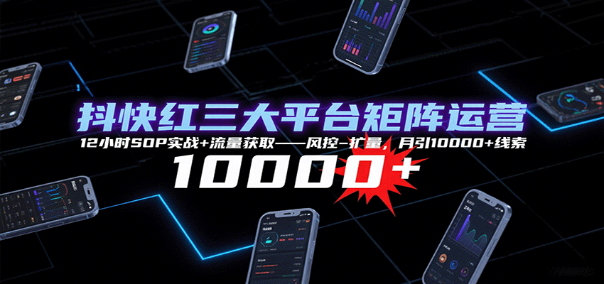 抖快红三大平台矩阵运营，12小时SOP实战+流量获取-风控-扩量，月引10000+线索 - 猎人社区-猎人社区