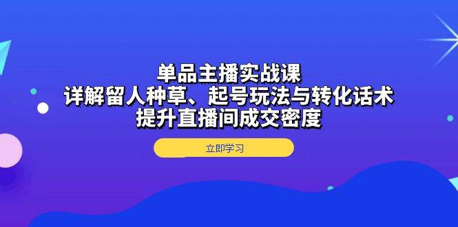 单品主播实战课：详解留人种草、起号玩法与转化话术，提升直播间成交密度 - 猎人社区-猎人社区