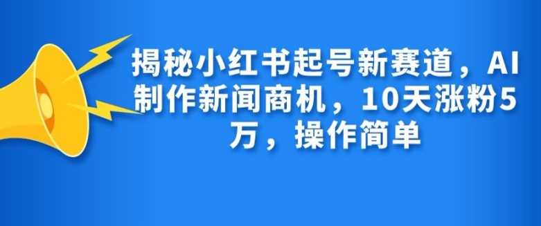 揭秘小红书起号新赛道，AI制作新闻商机，10天涨粉1万，操作简单 - 猎人社区-猎人社区