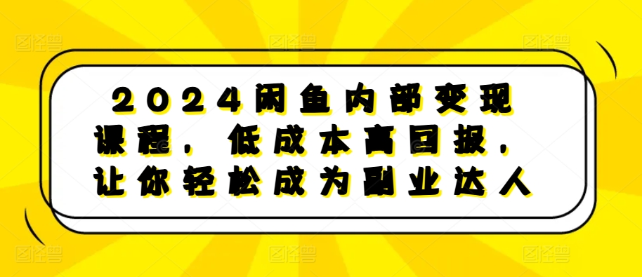 2024闲鱼内部变现课程，低成本高回报，让你轻松成为副业达人 - 猎人社区-猎人社区