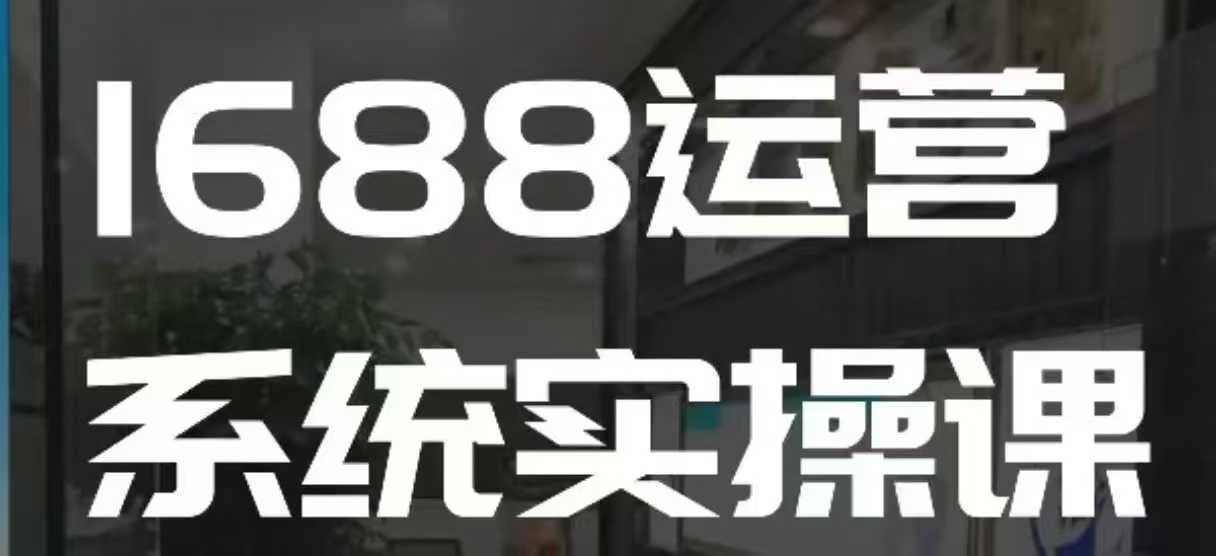 1688高阶运营系统实操课，快速掌握1688店铺运营的核心玩法 - 猎人社区-猎人社区