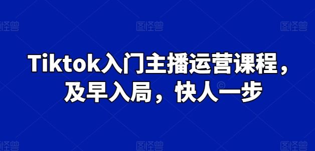 Tiktok入门主播运营课程，及早入局，快人一步 - 猎人社区-猎人社区