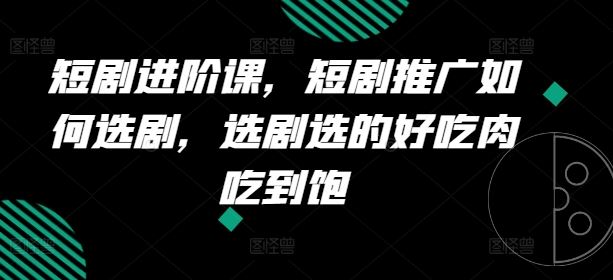 短剧进阶课，短剧推广如何选剧，选剧选的好吃肉吃到饱 - 猎人社区-猎人社区