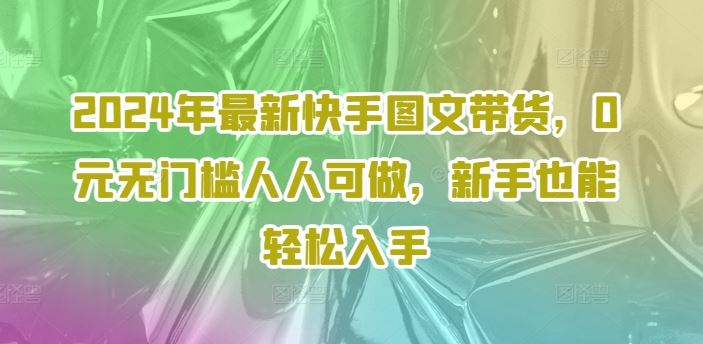2024年最新快手图文带货，0元无门槛人人可做，新手也能轻松入手 - 猎人社区-猎人社区