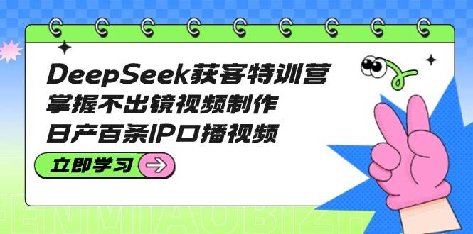 DeepSeek获客特训营：掌握不出镜视频制作，日产百条IP口播视频 - 猎人社区-猎人社区