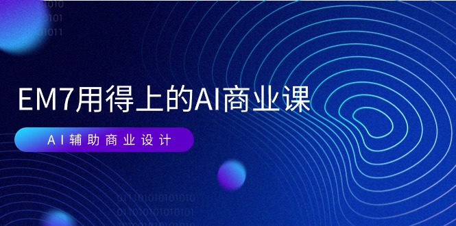 EM7 用得上的 AI商业课网络课：AI辅助商业设计/0基础AI视频落地（37节） - 猎人社区-猎人社区