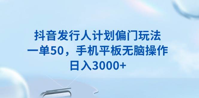 抖音发行人计划偏门玩法，一单50，手机平板无脑操作，日入3000+ - 猎人社区-猎人社区