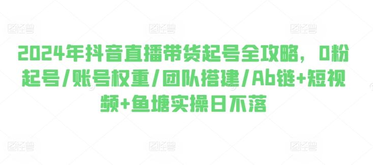 2024年抖音直播带货起号全攻略，0粉起号/账号权重/团队搭建/Ab链+短视频+鱼塘实操日不落 - 猎人社区-猎人社区
