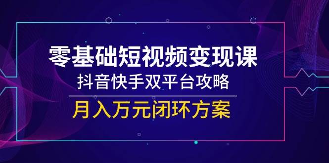 零基础短视频变现课，抖音快手双平台攻略，月入万元闭环方案 - 猎人社区-猎人社区