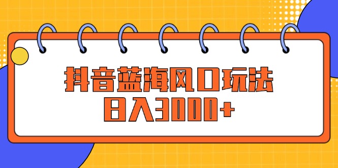 抖音蓝海风口玩法，日入3000+ - 猎人社区-猎人社区