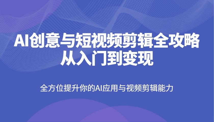 AI创意与短视频剪辑全攻略从入门到变现，全方位提升你的AI应用与视频剪辑能力-猎人社区