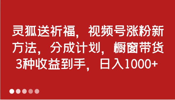 灵狐送祈福，视频号涨粉新方法，分成计划，橱窗带货 3种收益到手，日入1000+ - 猎人社区-猎人社区