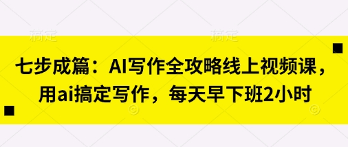 七步成篇：AI写作全攻略线上视频课，用ai搞定写作，每天早下班2小时-猎人社区