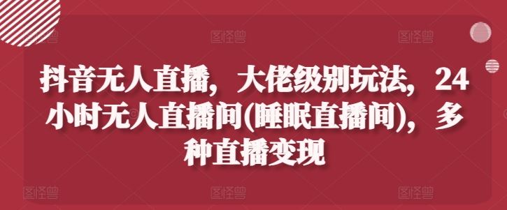 抖音无人直播，大佬级别玩法，24小时无人直播间(睡眠直播间)，多种直播变现【揭秘】 - 猎人社区-猎人社区