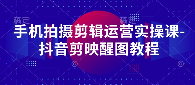 手机拍摄剪辑运营实操课-抖音剪映醒图教程-猎人社区