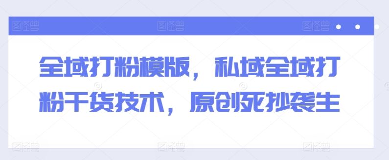 全域打粉模版，私域全域打粉干货技术，原创死抄袭生 - 猎人社区-猎人社区
