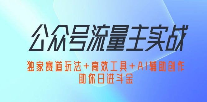 公众号流量主实战：独家赛道玩法+高效工具+AI辅助创作，助你日进斗金-猎人社区