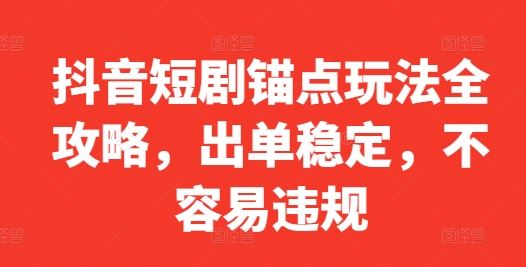 抖音短剧锚点玩法全攻略，出单稳定，不容易违规 - 猎人社区-猎人社区