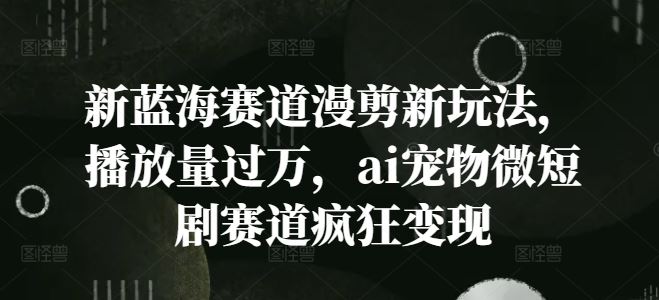 新蓝海赛道漫剪新玩法，播放量过万，ai宠物微短剧赛道疯狂变现【揭秘】 - 猎人社区-猎人社区