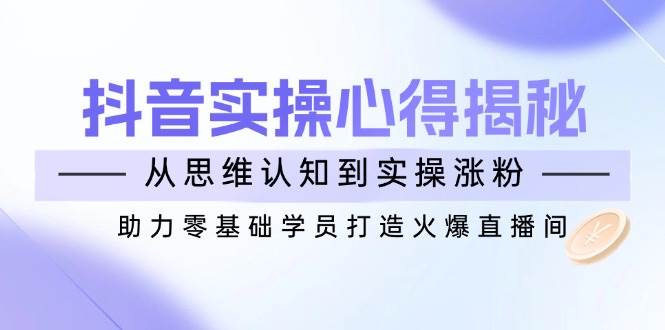 抖音实战心得揭秘，从思维认知到实操涨粉，助力零基础学员打造火爆直播间 - 猎人社区-猎人社区