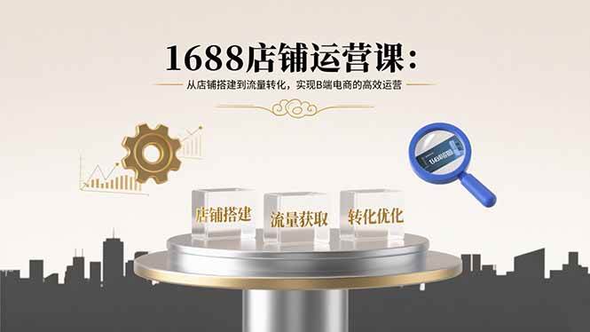 1688店铺运营课：从店铺搭建到流量转化，实现B端电商的高效运营 - 猎人社区-猎人社区