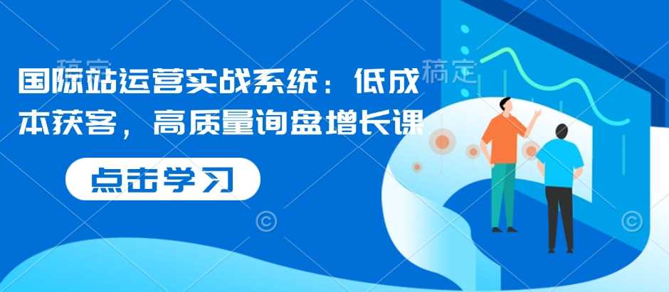 国际站运营实战系统：低成本获客，高质量询盘增长课 - 猎人社区-猎人社区
