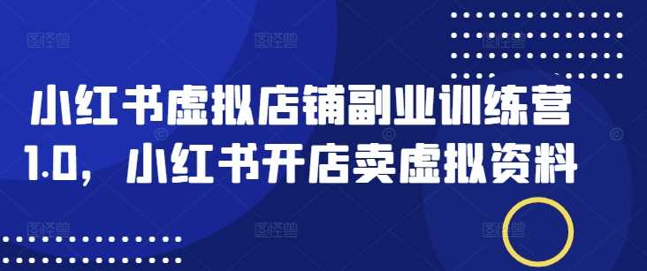 小红书虚拟店铺副业训练营1.0，小红书开店卖虚拟资料-猎人社区