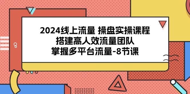 2024线上流量操盘实操课程，搭建高人效流量团队，掌握多平台流量（8节课） - 猎人社区-猎人社区