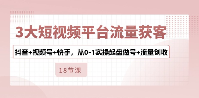 3大短视频平台流量获客，抖音+视频号+快手，从0-1实操起盘做号+流量创收 - 猎人社区-猎人社区