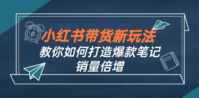 小红书带货新玩法【9月课程】教你如何打造爆款笔记，销量倍增（无水印） - 猎人社区-猎人社区