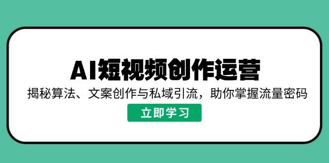 AI短视频创作运营，揭秘算法、文案创作与私域引流，助你掌握流量密码 - 猎人社区-猎人社区