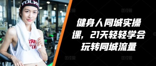 健身人同城实操课，21天轻轻学会玩转同城流量 - 猎人社区-猎人社区