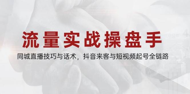 流量实战操盘手，同城直播技巧与话术，抖音来客与短视频起号全链路 - 猎人社区-猎人社区
