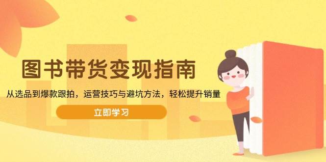 图书带货变现指南，从选品到爆款跟拍，运营技巧与避坑方法，轻松提升销量 - 猎人社区-猎人社区