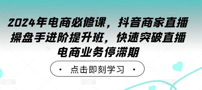 2024年电商必修课，抖音商家直播操盘手进阶提升班，快速突破直播电商业务停滞期 - 猎人社区-猎人社区