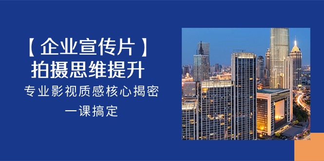 【企业-宣传片】拍摄 思维提升，专业影视质感核心揭密，一课搞定（18节） - 猎人社区-猎人社区