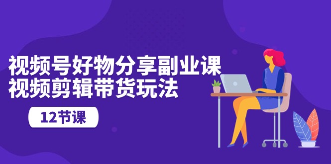 视频号好物分享副业课，视频剪辑带货玩法（12节课） - 猎人社区-猎人社区