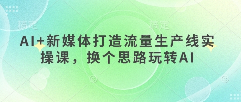 AI+新媒体打造流量生产线实操课，换个思路玩转AI - 猎人社区-猎人社区
