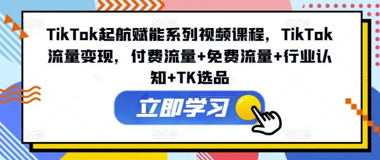 TikTok起航赋能系列视频课程，TikTok流量变现，付费流量+免费流量+行业认知+TK选品 - 猎人社区-猎人社区